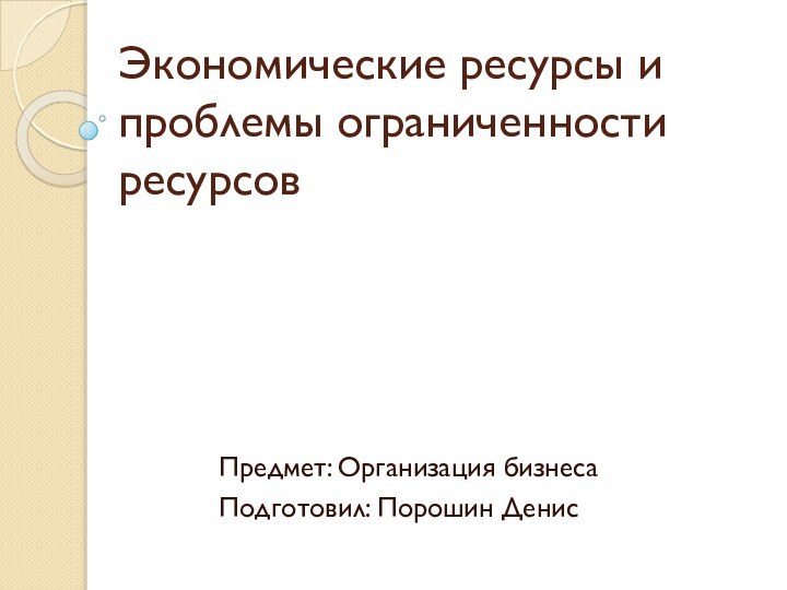 Экономические ресурсы и проблемы ограниченности ресурсовПредмет: Организация бизнесаПодготовил: Порошин Денис