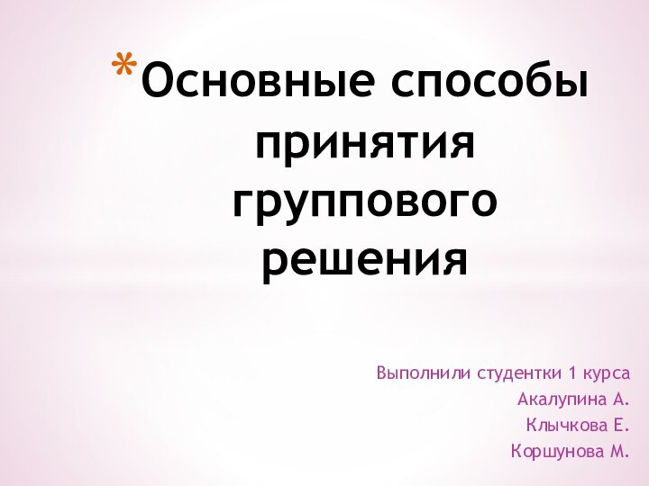 Выполнили студентки 1 курсаАкалупина А.Клычкова Е.Коршунова М.Основные способы принятия группового решения