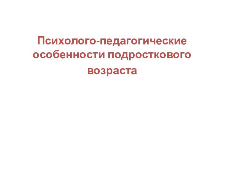 Психолого-педагогические особенности подросткового возраста