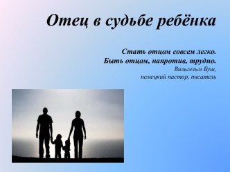 Отец в судьбе ребёнкаСтать отцом совсем легко. Быть отцом, напротив, трудно.Вильгельм Буш,немецкий пастор, писатель