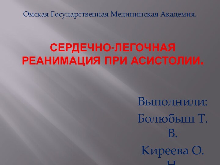 Сердечно-легочная реанимация при Асистолии. Выполнили:Болюбыш Т.В.Киреева О.Н.Омская Государственная Медицинская Академия.