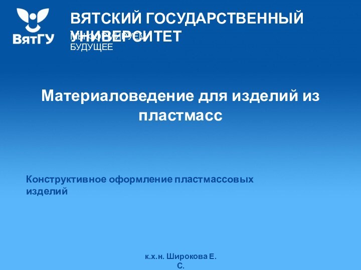 Материаловедение для изделий из пластмасск.х.н. Широкова Е.С.Конструктивное оформление пластмассовых изделий