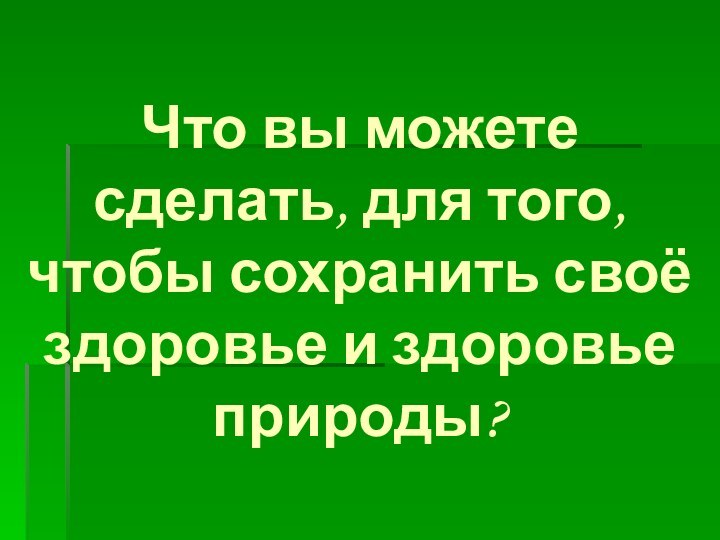 Что вы можете сделать, для того, чтобы сохранить своё здоровье и здоровье природы?