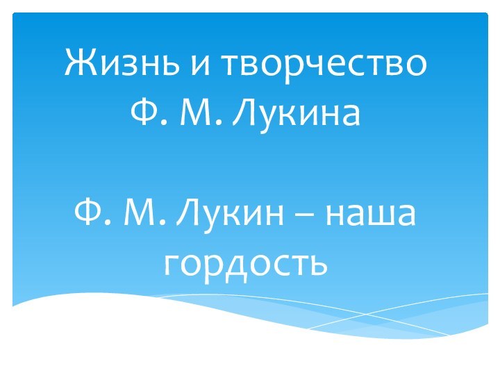 Жизнь и творчество  Ф. М. Лукина  Ф. М. Лукин – наша гордость