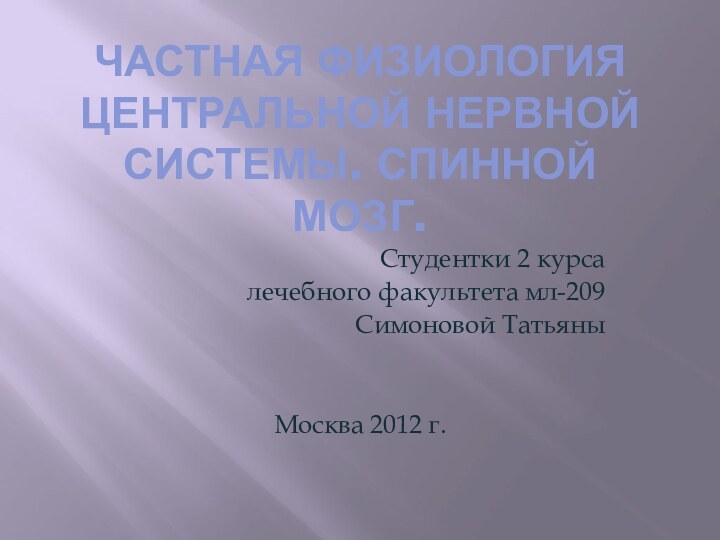 Частная физиология центральной нервной системы. Спинной мозг.Студентки 2 курса лечебного факультета мл-209 Симоновой ТатьяныМосква 2012 г.