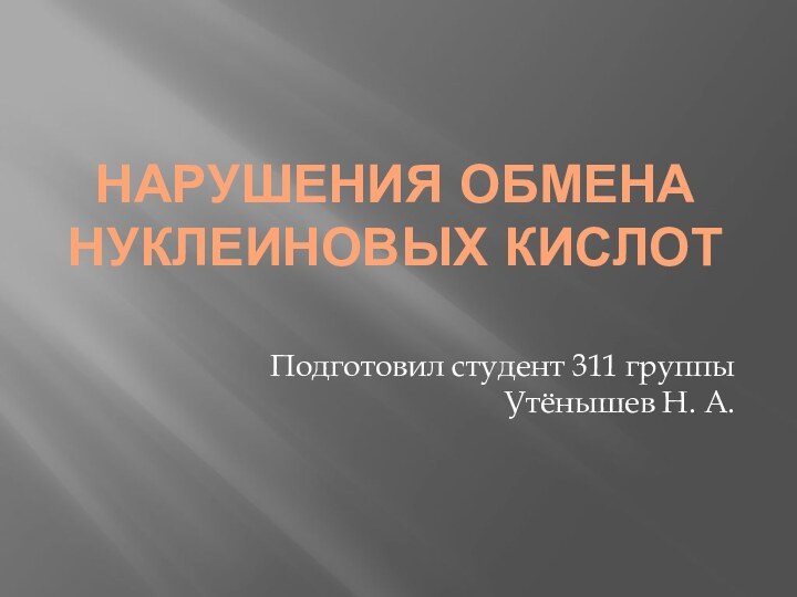 Нарушения обмена нуклеиновых кислотПодготовил студент 311 группы Утёнышев Н. А.