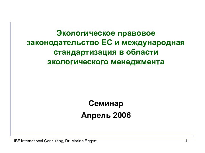 IBF International Consulting, Dr. Marina EggertСеминар Апрель 2006Экологическое правовое законодательство ЕС и