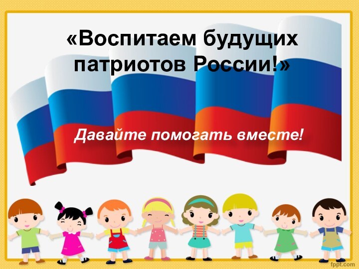 «Воспитаем будущих патриотов России!»Давайте помогать вместе!