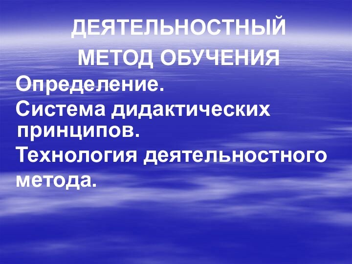 ДЕЯТЕЛЬНОСТНЫЙ МЕТОД ОБУЧЕНИЯ Определение.  Система дидактических принципов.  Технология деятельностного