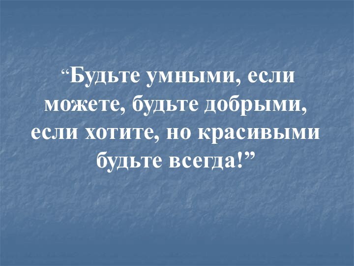 “Будьте умными, если можете, будьте добрыми, если хотите, но красивыми будьте всегда!”