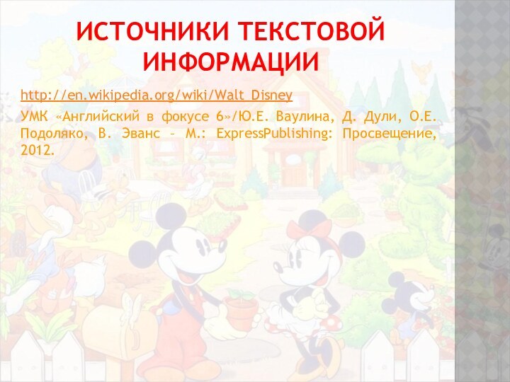 ИСТОЧНИКИ ТЕКСТОВОЙ  ИНФОРМАЦИИhttp://en.wikipedia.org/wiki/Walt_DisneyУМК «Английский в фокусе 6»/Ю.Е. Ваулина, Д. Дули, О.Е.