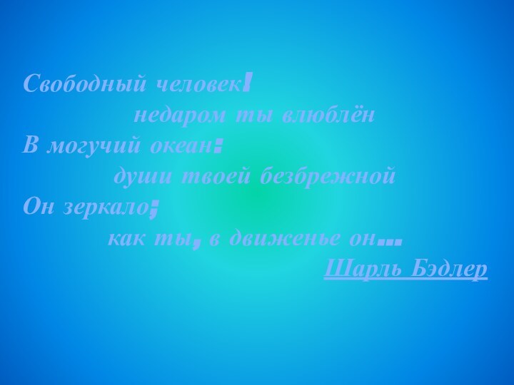 Свободный человек!недаром ты влюблёнВ могучий океан:души твоей безбрежнойОн зеркало;как ты, в движенье он…Шарль Бэдлер