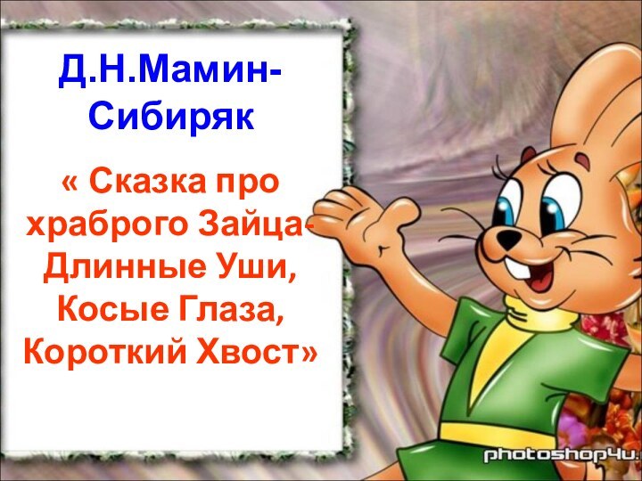 Д.Н.Мамин-Сибиряк« Сказка про храброго Зайца- Длинные Уши, Косые Глаза, Короткий Хвост»