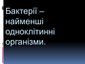 Бактерії – найменші одноклітинні  організми.