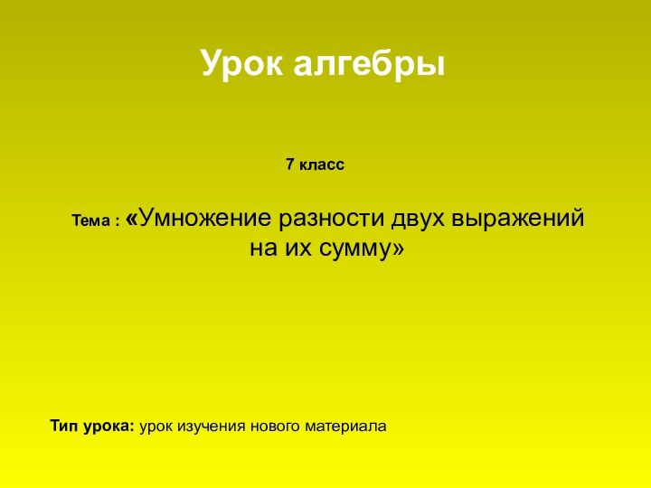 Тема : «Умножение разности двух выражений на их сумму» Урок алгебрыТип урока: