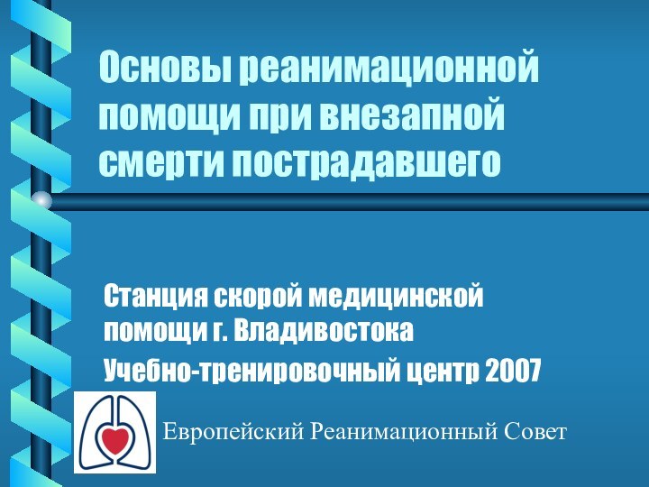 Основы реанимационной помощи при внезапной смерти пострадавшегоСтанция скорой медицинской помощи г. ВладивостокаУчебно-тренировочный центр 2007Европейский Реанимационный Совет