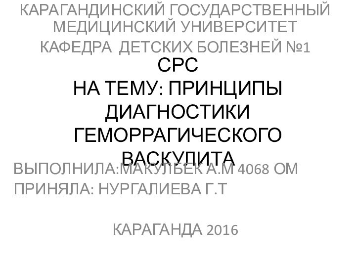 СРС НА ТЕМУ: ПРИНЦИПЫ ДИАГНОСТИКИ ГЕМОРРАГИЧЕСКОГО ВАСКУЛИТАКАРАГАНДИНСКИЙ ГОСУДАРСТВЕННЫЙ МЕДИЦИНСКИЙ УНИВЕРСИТЕТКАФЕДРА ДЕТСКИХ БОЛЕЗНЕЙ