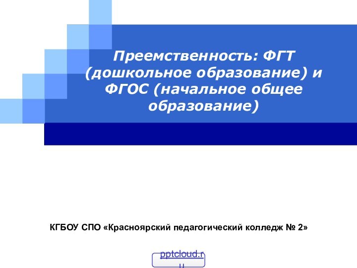 Преемственность: ФГТ (дошкольное образование) и ФГОС (начальное общее образование)КГБОУ СПО «Красноярский педагогический колледж № 2»