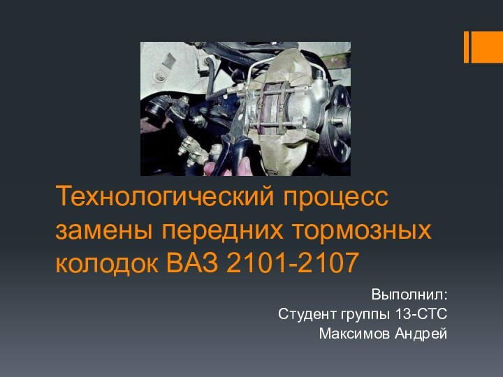 Технологический процесс замены передних тормозных колодок ВАЗ 2101-2107Выполнил:Студент группы 13-СТСМаксимов Андрей