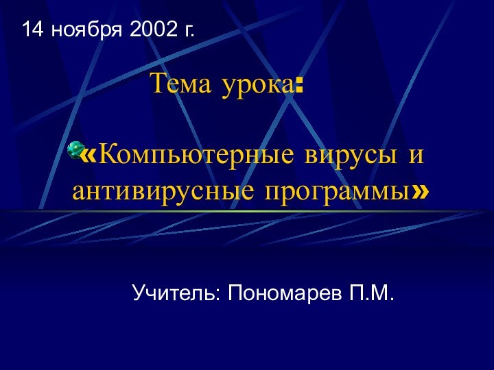 «Компьютерные вирусы и антивирусные программы»Учитель: Пономарев П.М.Тема урока:14 ноября 2002 г.