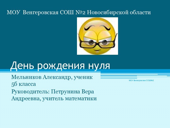 День рождения нуляМельников Александр, ученик 5б класса Руководитель: Петрунина Вера Андреевна, учитель