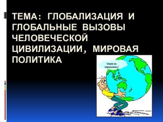 тема: Глобализация и глобальные вызовы человеческой цивилизации, мировая политика