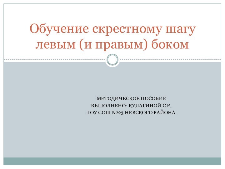 Методическое пособие Выполнено: Кулагиной С.Р.ГОУ СОШ №23 Невского районаОбучение скрестному шагу левым (и правым) боком