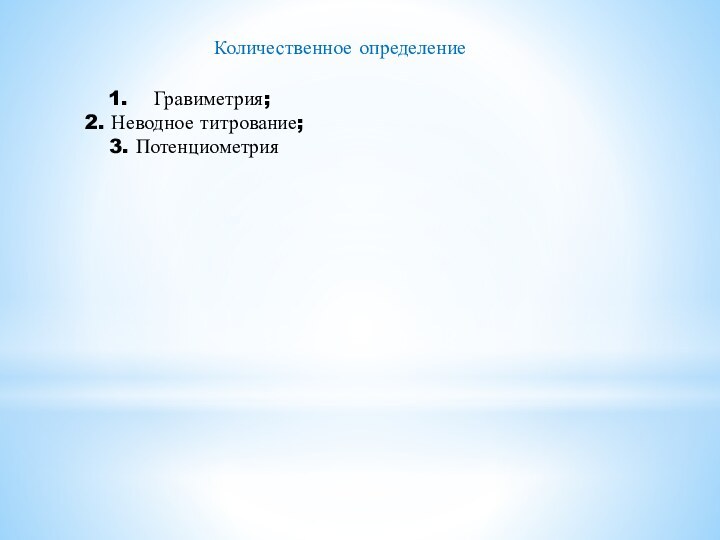 Количественное определениеГравиметрия;2. Неводное титрование;3. Потенциометрия