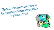 Прошлое,настоящее и будущее компьютерных технологий.