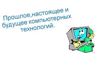 Прошлое,настоящее и будущее компьютерных технологий.