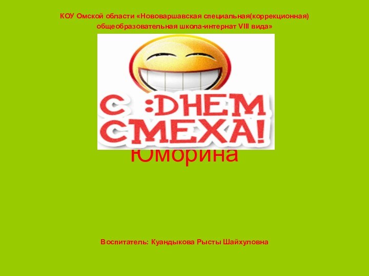 КОУ Омской области «Нововаршавская специальная(коррекционная) общеобразовательная школа-интернат VIII вида»ЮморинаВоспитатель: Куандыкова Рысты Шайхуловна