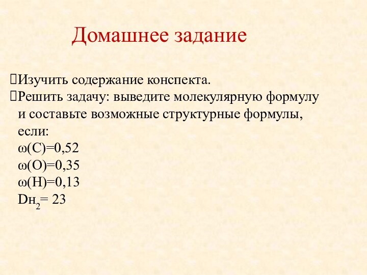 Домашнее заданиеИзучить содержание конспекта.Решить задачу: выведите молекулярную формулуи составьте возможные структурные формулы, если:ω(С)=0,52ω(О)=0,35ω(Н)=0,13Dн2= 23