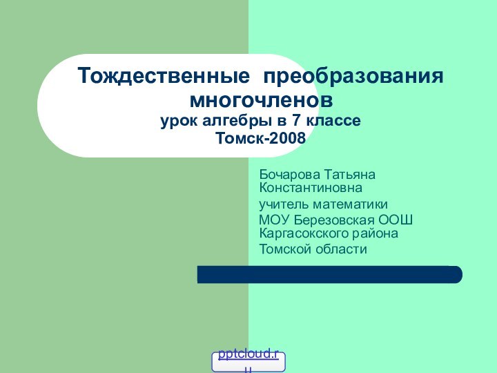 Тождественные преобразования многочленов урок алгебры в 7 классе Томск-2008Бочарова Татьяна Константиновна учитель