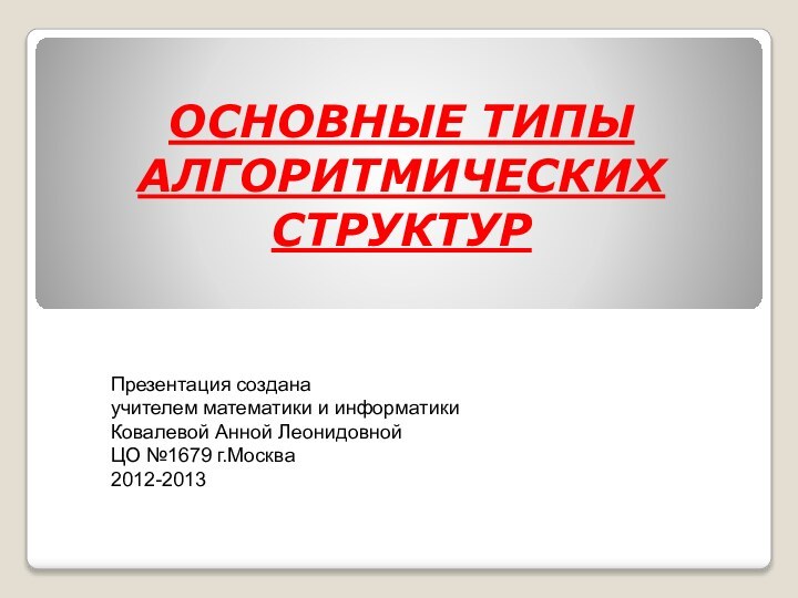 ОСНОВНЫЕ ТИПЫ АЛГОРИТМИЧЕСКИХ СТРУКТУРПрезентация созданаучителем математики и информатикиКовалевой Анной ЛеонидовнойЦО №1679 г.Москва2012-2013