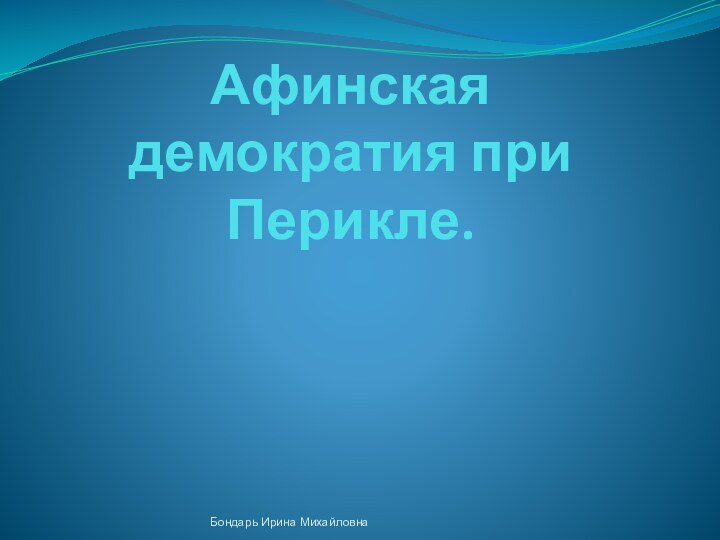 Афинская демократия при Перикле.Бондарь Ирина Михайловна