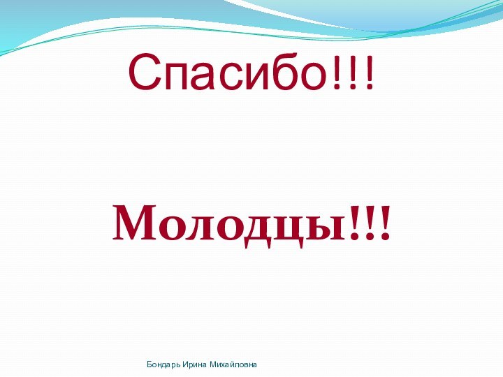 Спасибо!!!Молодцы!!!Бондарь Ирина Михайловна