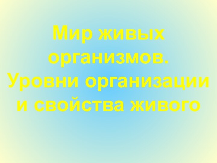 Мир живых организмов.  Уровни организации и свойства живого