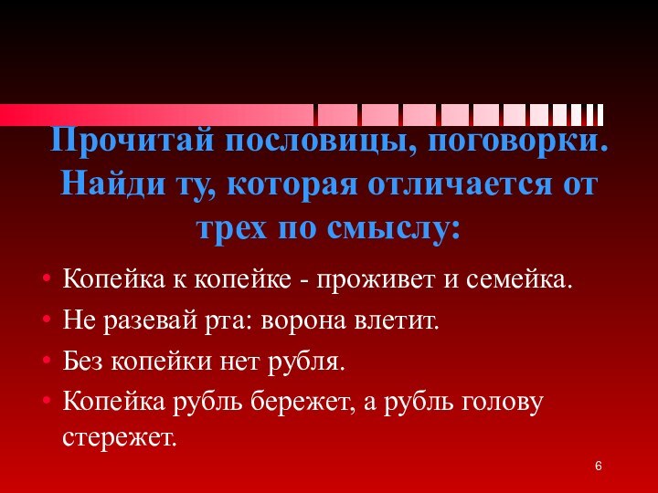 Копейка к копейке - проживет и семейка.Не разевай рта: ворона влетит.Без копейки