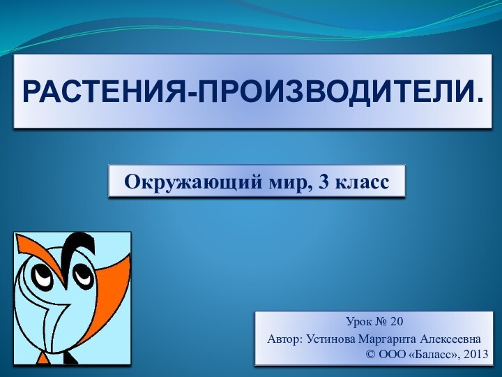 РАСТЕНИЯ-ПРОИЗВОДИТЕЛИ.Окружающий мир, 3 классУрок № 20Автор: Устинова Маргарита Алексеевна© ООО «Баласс», 2013