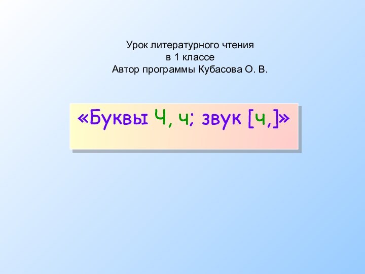 Урок литературного чтения в 1 классе Автор программы Кубасова О. В.«Буквы Ч, ч; звук [ч,]»