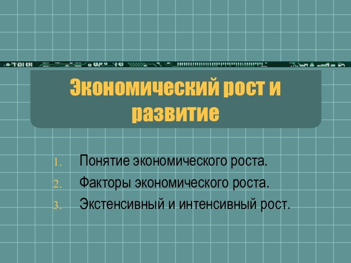 Экономический рост и развитиеПонятие экономического роста.Факторы экономического роста.Экстенсивный и интенсивный рост.