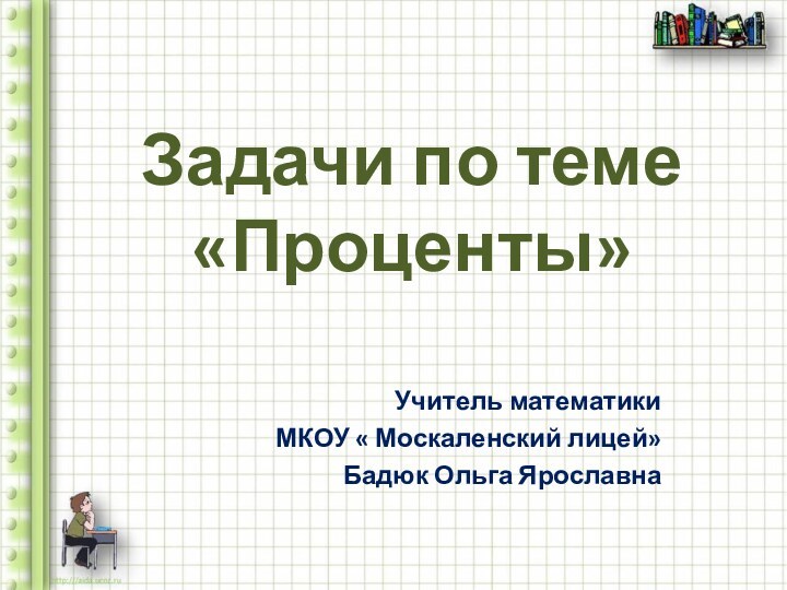 Задачи по теме «Проценты» Учитель математикиМКОУ « Москаленский лицей»Бадюк Ольга Ярославна