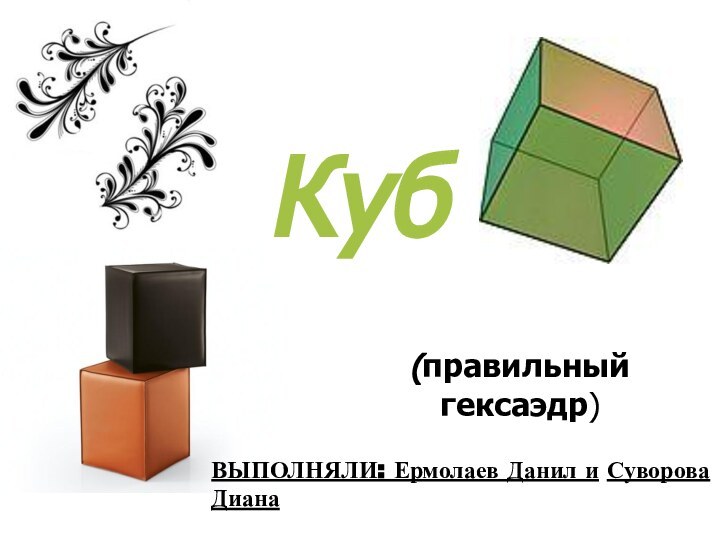 Куб(правильный гексаэдр) ВЫПОЛНЯЛИ: Ермолаев Данил и Суворова Диана