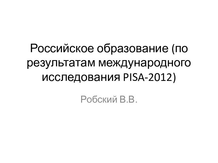 Российское образование (по результатам международного исследования PISA-2012)Робский В.В.