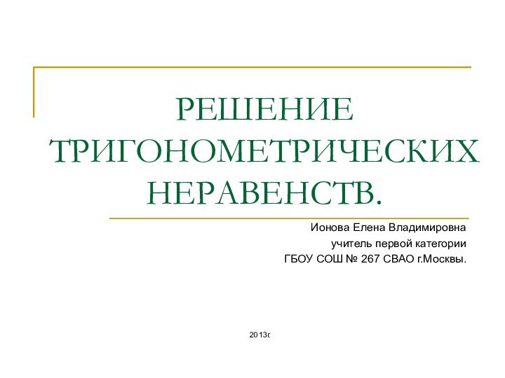 РЕШЕНИЕ ТРИГОНОМЕТРИЧЕСКИХ НЕРАВЕНСТВ.Ионова Елена Владимировнаучитель первой категорииГБОУ СОШ № 267 СВАО г.Москвы.2013г.