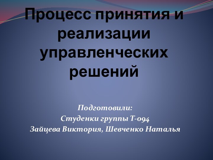 Процесс принятия и реализации управленческих решенийПодготовили:Студенки группы Т-094Зайцева Виктория, Шевченко Наталья