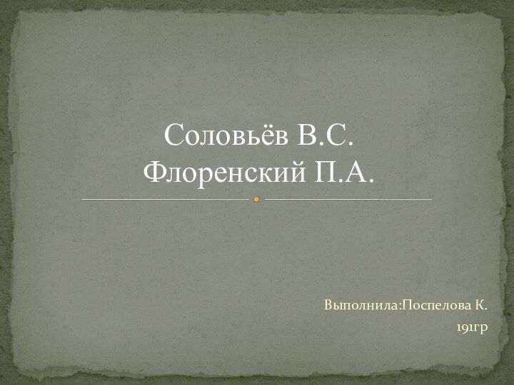 Выполнила:Поспелова К.191грСоловьёв В.С. Флоренский П.А.