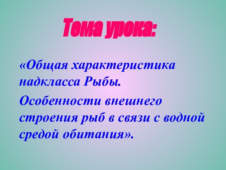 «Общая характеристика надкласса Рыбы. Особенности внешнего строения рыб в связи с водной средой обитания».Тема урока: