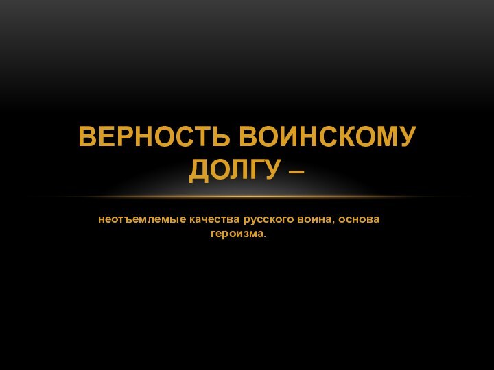 неотъемлемые качества русского воина, основа героизма.верность воинскому долгу –