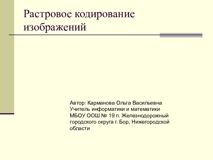 Растровое кодирование изображенийАвтор: Карманова Ольга ВасильевнаУчитель информатики и математики МБОУ ООШ №